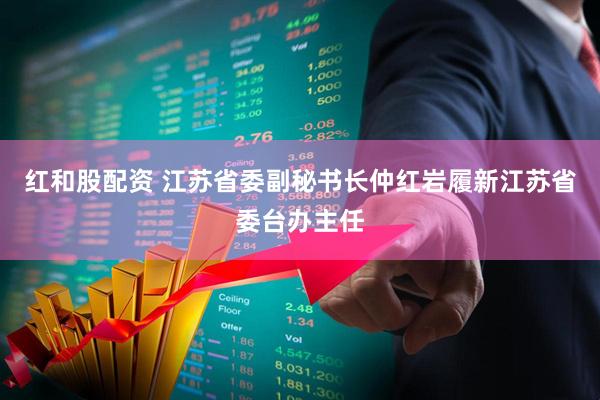 红和股配资 江苏省委副秘书长仲红岩履新江苏省委台办主任