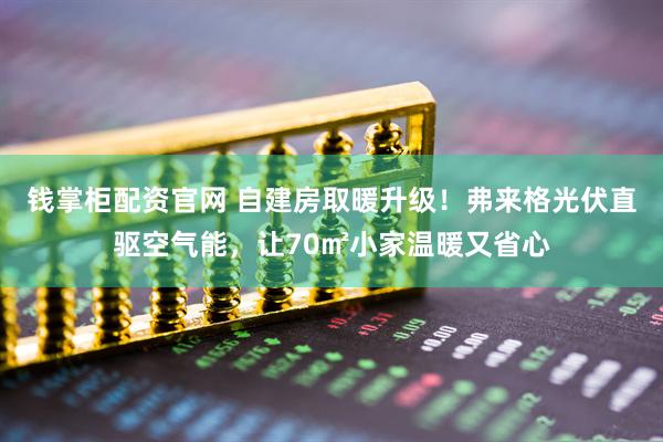 钱掌柜配资官网 自建房取暖升级！弗来格光伏直驱空气能，让70㎡小家温暖又省心