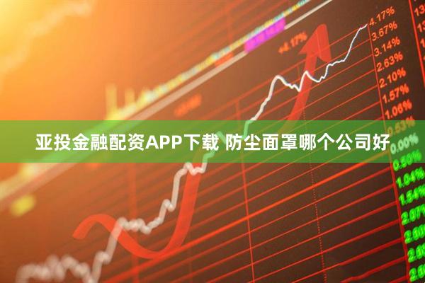 亚投金融配资APP下载 防尘面罩哪个公司好