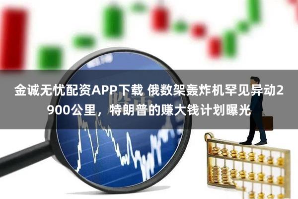 金诚无忧配资APP下载 俄数架轰炸机罕见异动2900公里，特朗普的赚大钱计划曝光