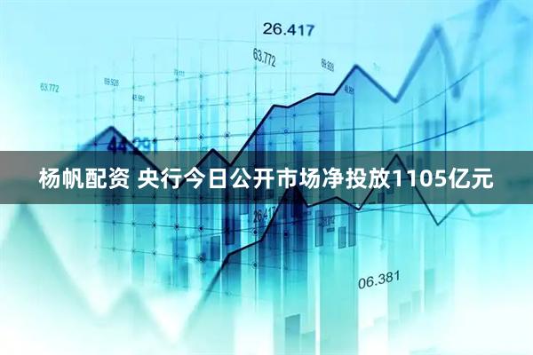 杨帆配资 央行今日公开市场净投放1105亿元