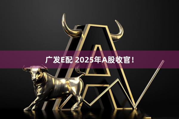广发E配 2025年A股收官！