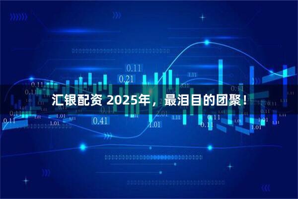 汇银配资 2025年，最泪目的团聚！