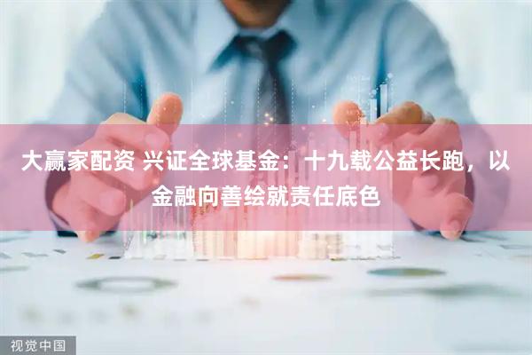 大赢家配资 兴证全球基金：十九载公益长跑，以金融向善绘就责任底色