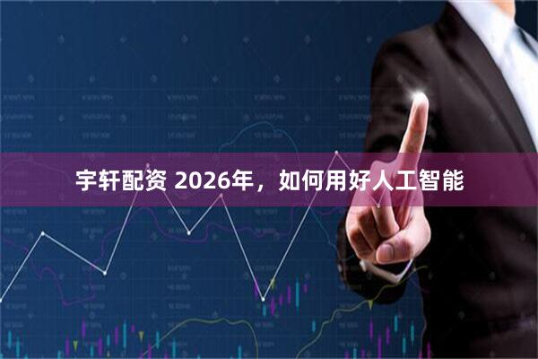 宇轩配资 2026年，如何用好人工智能