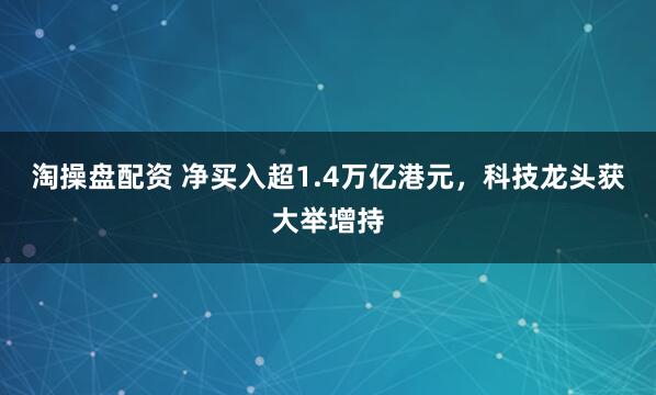 淘操盘配资 净买入超1.4万亿港元，科技龙头获大举增持
