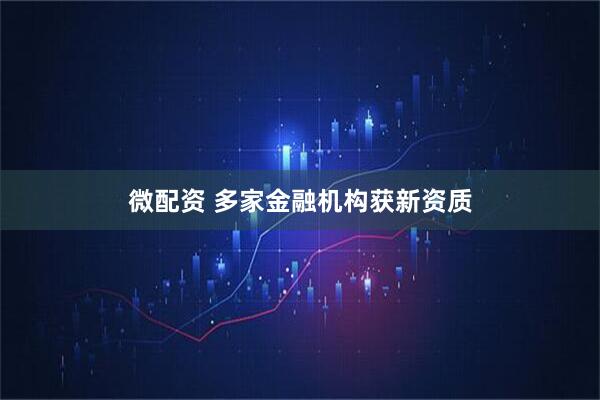 微配资 多家金融机构获新资质