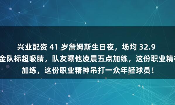 兴业配资 41 岁詹姆斯生日夜，场均 32.9 分太炸裂皇冠蛋糕镶金队标超吸睛，队友曝他凌晨五点加练，这份职业精神吊打一众年轻球员！