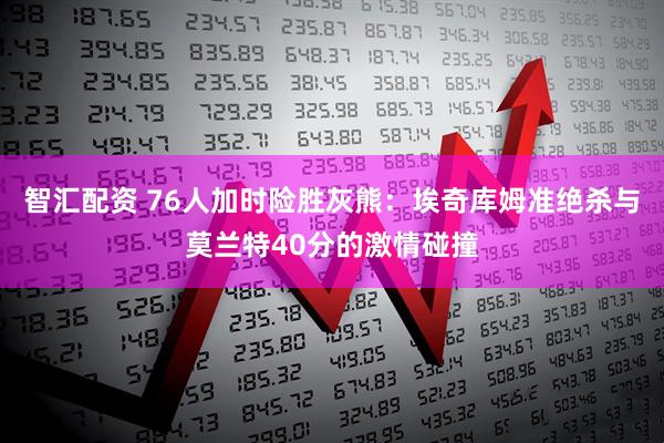 智汇配资 76人加时险胜灰熊：埃奇库姆准绝杀与莫兰特40分的激情碰撞