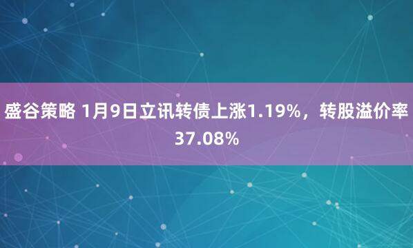 盛谷策略 1月9日立讯转债上涨1.19%，转股溢价率37.08%