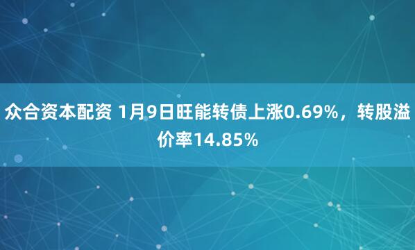 众合资本配资 1月9日旺能转债上涨0.69%，转股溢价率14.85%