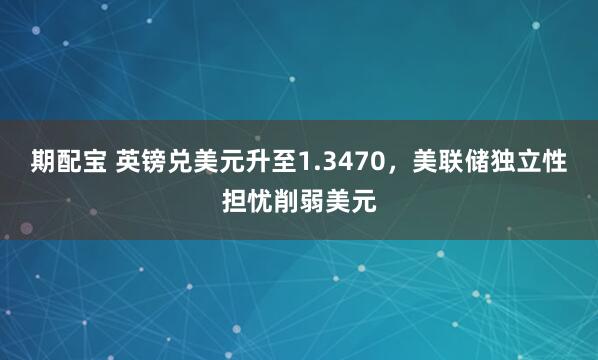 期配宝 英镑兑美元升至1.3470,美联储独立性担忧削弱美元
