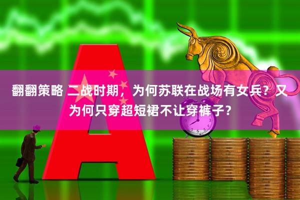 翻翻策略 二战时期，为何苏联在战场有女兵？又为何只穿超短裙不让穿裤子？