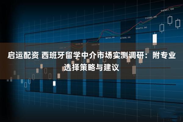 启运配资 西班牙留学中介市场实测调研：附专业选择策略与建议