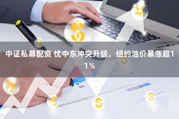 中证私募配资 忧中东冲突升级，纽约油价暴涨超11%