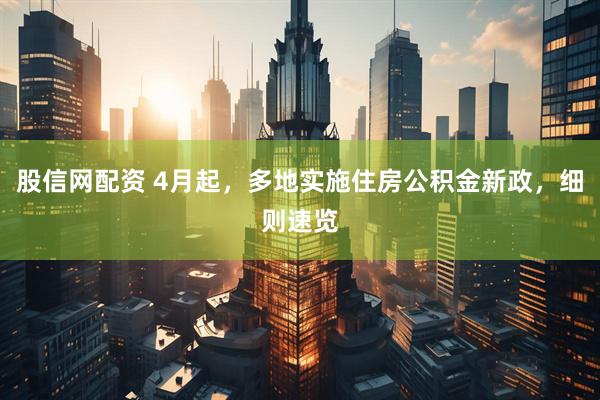 股信网配资 4月起，多地实施住房公积金新政，细则速览