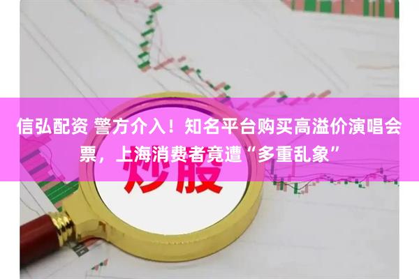 信弘配资 警方介入！知名平台购买高溢价演唱会票，上海消费者竟遭“多重乱象”