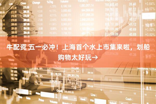牛配资 五一必冲！上海首个水上市集来啦，划船购物太好玩→