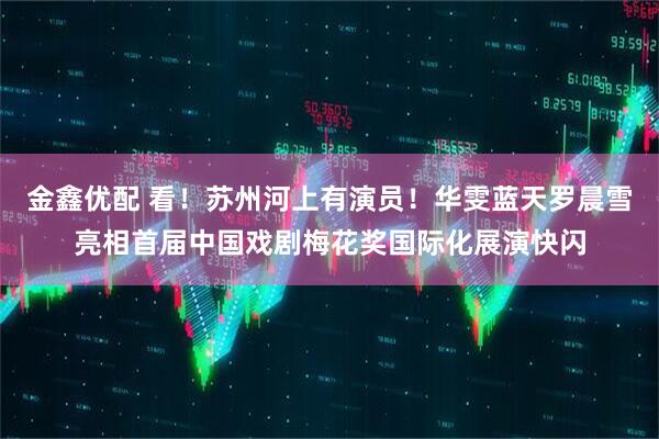 金鑫优配 看！苏州河上有演员！华雯蓝天罗晨雪亮相首届中国戏剧梅花奖国际化展演快闪