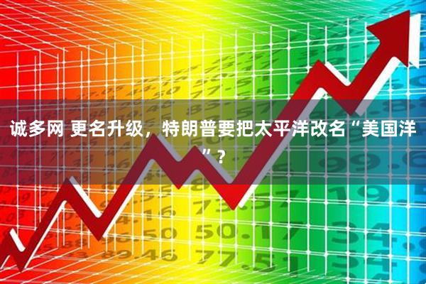 诚多网 更名升级，特朗普要把太平洋改名“美国洋”？